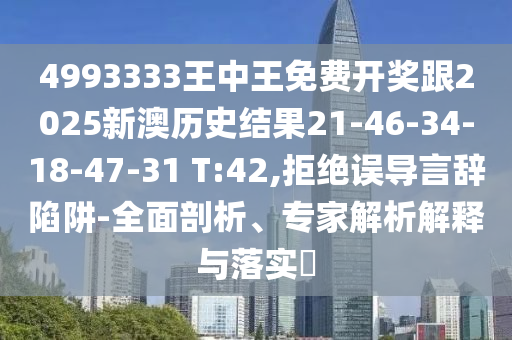 4993333王中王免費開獎跟2025新澳歷史結果21-46-34-18-47-31 T:42,拒絕誤導言辭陷阱-全面剖析、專家解析解釋與落實?