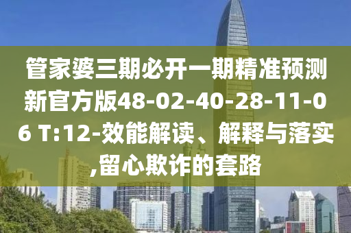 管家婆三期必開一期精準預(yù)測新官方版48-02-40-28-11-06 T:12-效能解讀、解釋與落實,留心欺詐的套路