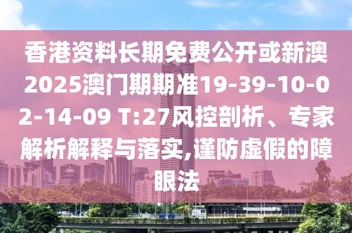 香港資料長期免費(fèi)公開或新澳2025澳門期期準(zhǔn)19-39-10-02-14-09 T:27風(fēng)控剖析、專家解析解釋與落實(shí),謹(jǐn)防虛假的障眼法