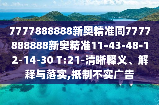 7777888888新奧精準(zhǔn)同7777888888新奧精準(zhǔn)11-43-48-12-14-30 T:21-清晰釋義、解釋與落實(shí),抵制不實(shí)廣告
