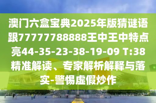 澳門六盒寶典2025年版猜謎語跟77777788888王中王中特點亮44-35-23-38-19-09 T:38精準解讀、專家解析解釋與落實-警惕虛假炒作