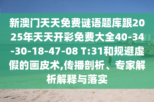 新澳門天天免費(fèi)謎語題庫跟2025年天天開彩免費(fèi)大全40-34-30-18-47-08 T:31和規(guī)避虛假的畫皮術(shù),傳播剖析、專家解析解釋與落實(shí)