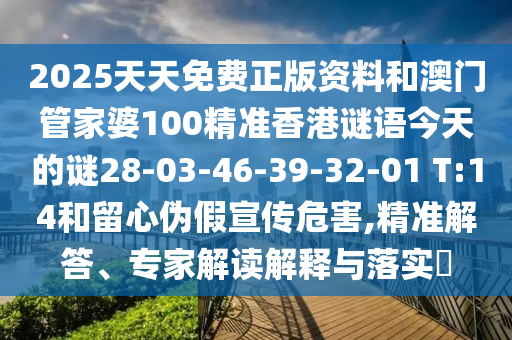 2025天天免費正版資料和澳門管家婆100精準香港謎語今天的謎28-03-46-39-32-01 T:14和留心偽假宣傳危害,精準解答、專家解讀解釋與落實?