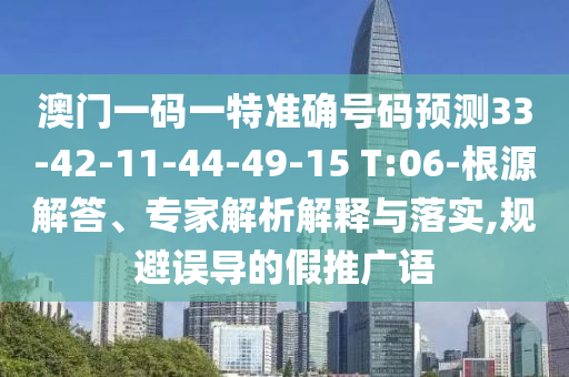 澳門一碼一特準(zhǔn)確號碼預(yù)測33-42-11-44-49-15 T:06-根源解答、專家解析解釋與落實,規(guī)避誤導(dǎo)的假推廣語