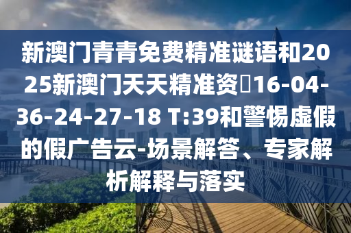 新澳門青青免費精準謎語和2025新澳門天天精準資枓16-04-36-24-27-18 T:39和警惕虛假的假廣告云-場景解答、專家解析解釋與落實