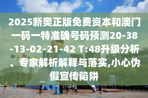 2025新奧正版免費(fèi)資本和澳門(mén)一碼一特準(zhǔn)確號(hào)碼預(yù)測(cè)20-38-13-02-21-42 T:48升級(jí)分析、專家解析解釋與落實(shí),小心偽假宣傳陷阱