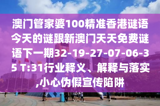 澳門管家婆100精準(zhǔn)香港謎語今天的謎跟新澳門天天免費(fèi)謎語下一期32-19-27-07-06-35 T:31行業(yè)釋義、解釋與落實(shí),小心偽假宣傳陷阱
