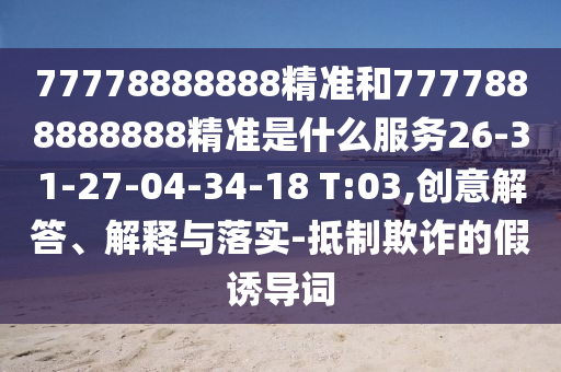 77778888888精準(zhǔn)和7777888888888精準(zhǔn)是什么服務(wù)26-31-27-04-34-18 T:03,創(chuàng)意解答、解釋與落實(shí)-抵制欺詐的假誘導(dǎo)詞