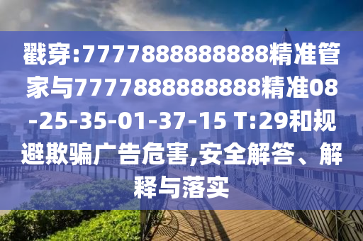 戳穿:7777888888888精準(zhǔn)管家與7777888888888精準(zhǔn)08-25-35-01-37-15 T:29和規(guī)避欺騙廣告危害,安全解答、解釋與落實(shí)
