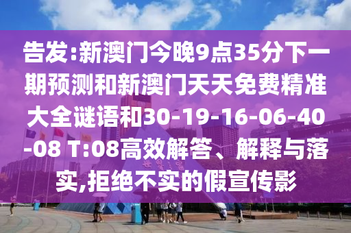 告發(fā):新澳門今晚9點(diǎn)35分下一期預(yù)測(cè)和新澳門天天免費(fèi)精準(zhǔn)大全謎語(yǔ)和30-19-16-06-40-08 T:08高效解答、解釋與落實(shí),拒絕不實(shí)的假宣傳影