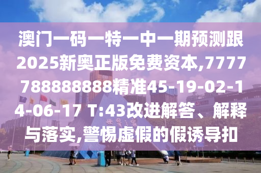澳門一碼一特一中一期預測跟2025新奧正版免費資本,7777788888888精準45-19-02-14-06-17 T:43改進解答、解釋與落實,警惕虛假的假誘導扣