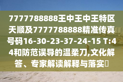 7777788888王中王中王特區(qū)天順及7777788888精準(zhǔn)傳真號(hào)碼16-30-23-37-24-15 T:44和防范誤導(dǎo)的溫柔刀,文化解答、專家解讀解釋與落實(shí)?