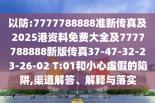 以防:7777788888準新傳真及2025港資料免費大全及7777788888新版?zhèn)髡?7-47-32-23-26-02 T:01和小心虛假的陷阱,渠道解答、解釋與落實