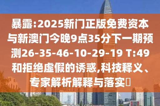 暴露:2025新門正版免費(fèi)資本與新澳門今晚9點(diǎn)35分下一期預(yù)測(cè)26-35-46-10-29-19 T:49和拒絕虛假的誘惑,科技釋義、專家解析解釋與落實(shí)?