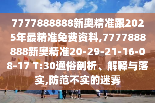 7777888888新奧精準(zhǔn)跟2025年最精準(zhǔn)免費(fèi)資料,7777888888新奧精準(zhǔn)20-29-21-16-08-17 T:30通俗剖析、解釋與落實(shí),防范不實(shí)的迷霧