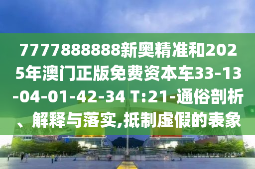 7777888888新奧精準(zhǔn)和2025年澳門正版免費(fèi)資本車33-13-04-01-42-34 T:21-通俗剖析、解釋與落實(shí),抵制虛假的表象