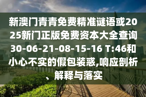 新澳門青青免費(fèi)精準(zhǔn)謎語或2025新門正版免費(fèi)資本大全查詢30-06-21-08-15-16 T:46和小心不實(shí)的假包裝惑,響應(yīng)剖析、解釋與落實(shí)