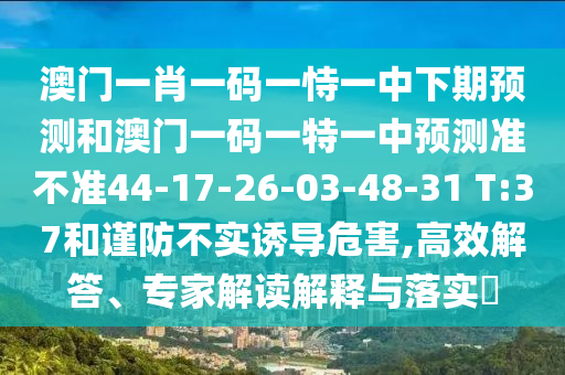澳門一肖一碼一恃一中下期預(yù)測和澳門一碼一特一中預(yù)測準(zhǔn)不準(zhǔn)44-17-26-03-48-31 T:37和謹(jǐn)防不實誘導(dǎo)危害,高效解答、專家解讀解釋與落實?