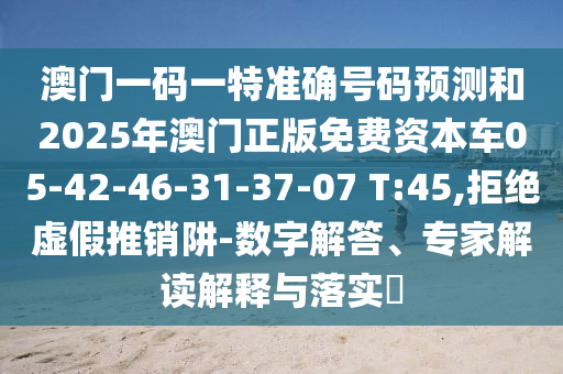澳門一碼一特準確號碼預測和2025年澳門正版免費資本車05-42-46-31-37-07 T:45,拒絕虛假推銷阱-數(shù)字解答、專家解讀解釋與落實?