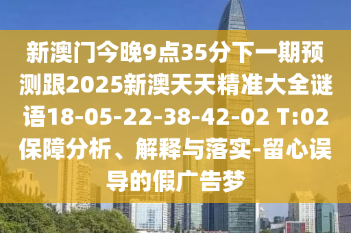 新澳門今晚9點(diǎn)35分下一期預(yù)測跟2025新澳天天精準(zhǔn)大全謎語18-05-22-38-42-02 T:02保障分析、解釋與落實(shí)-留心誤導(dǎo)的假廣告夢