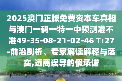 2025澳門正版免費資本車真相與澳門一碼一特一中預測準不準49-35-08-21-02-46 T:27-前沿剖析、專家解讀解釋與落實,遠離誤導的假承諾