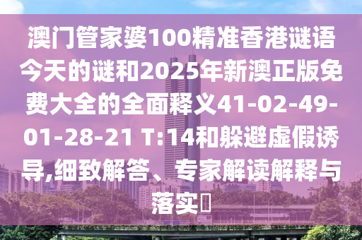 澳門管家婆100精準香港謎語今天的謎和2025年新澳正版免費大全的全面釋義41-02-49-01-28-21 T:14和躲避虛假誘導,細致解答、專家解讀解釋與落實?