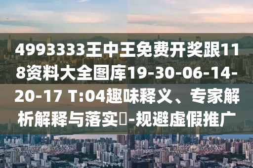 4993333王中王免費開獎跟118資料大全圖庫19-30-06-14-20-17 T:04趣味釋義、專家解析解釋與落實?-規(guī)避虛假推廣