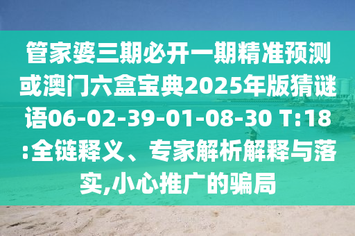管家婆三期必開一期精準(zhǔn)預(yù)測(cè)或澳門六盒寶典2025年版猜謎語06-02-39-01-08-30 T:18:全鏈釋義、專家解析解釋與落實(shí),小心推廣的騙局