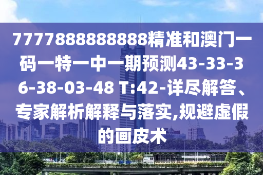 7777888888888精準和澳門一碼一特一中一期預(yù)測43-33-36-38-03-48 T:42-詳盡解答、專家解析解釋與落實,規(guī)避虛假的畫皮術(shù)