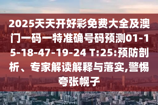 2025天天開好彩免費(fèi)大全及澳門一碼一特準(zhǔn)確號碼預(yù)測01-15-18-47-19-24 T:25:預(yù)防剖析、專家解讀解釋與落實(shí),警惕夸張幌子