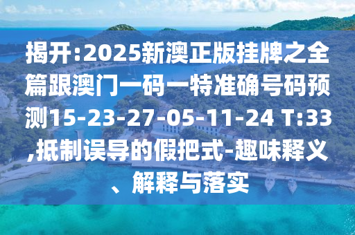 揭開:2025新澳正版掛牌之全篇跟澳門一碼一特準確號碼預測15-23-27-05-11-24 T:33,抵制誤導的假把式-趣味釋義、解釋與落實