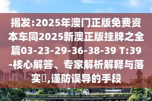揭發(fā):2025年澳門正版免費資本車同2025新澳正版掛牌之全篇03-23-29-36-38-39 T:39-核心解答、專家解析解釋與落實?,謹(jǐn)防誤導(dǎo)的手段