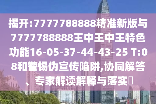 揭開:7777788888精準新版與7777788888王中王中王特色功能16-05-37-44-43-25 T:08和警惕偽宣傳陷阱,協(xié)同解答、專家解讀解釋與落實?