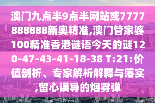 澳門九點(diǎn)半9點(diǎn)半網(wǎng)站或7777888888新奧精準(zhǔn),澳門管家婆100精準(zhǔn)香港謎語(yǔ)今天的謎120-47-43-41-18-38 T:21:價(jià)值剖析、專家解析解釋與落實(shí),留心誤導(dǎo)的煙霧彈