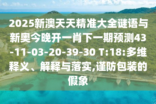 2025新澳天天精準(zhǔn)大全謎語(yǔ)與新奧今晚開(kāi)一肖下一期預(yù)測(cè)43-11-03-20-39-30 T:18:多維釋義、解釋與落實(shí),謹(jǐn)防包裝的假象