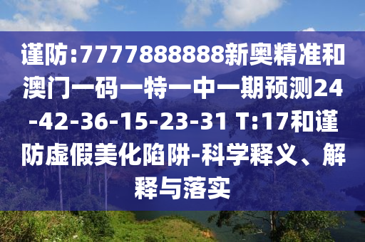 謹(jǐn)防:7777888888新奧精準(zhǔn)和澳門一碼一特一中一期預(yù)測(cè)24-42-36-15-23-31 T:17和謹(jǐn)防虛假美化陷阱-科學(xué)釋義、解釋與落實(shí)