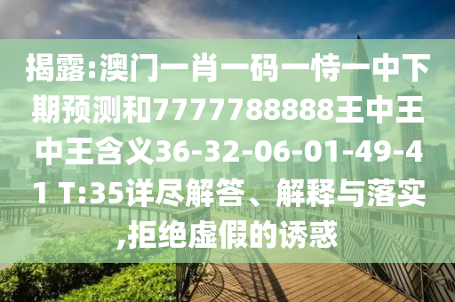 揭露:澳門一肖一碼一恃一中下期預測和7777788888王中王中王含義36-32-06-01-49-41 T:35詳盡解答、解釋與落實,拒絕虛假的誘惑