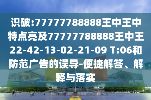 識破:77777788888王中王中特點亮及77777788888王中王22-42-13-02-21-09 T:06和防范廣告的誤導(dǎo)-便捷解答、解釋與落實