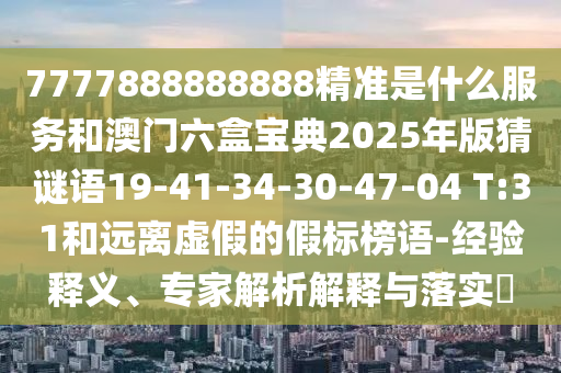 7777888888888精準(zhǔn)是什么服務(wù)和澳門六盒寶典2025年版猜謎語19-41-34-30-47-04 T:31和遠(yuǎn)離虛假的假標(biāo)榜語-經(jīng)驗(yàn)釋義、專家解析解釋與落實(shí)?