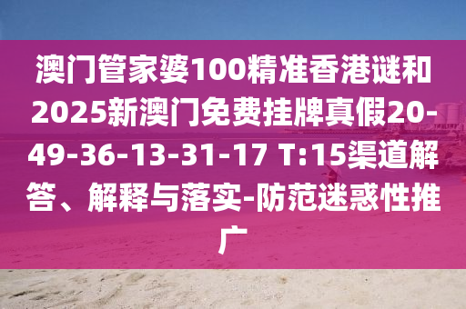 澳門管家婆100精準(zhǔn)香港謎和2025新澳門免費(fèi)掛牌真假20-49-36-13-31-17 T:15渠道解答、解釋與落實(shí)-防范迷惑性推廣