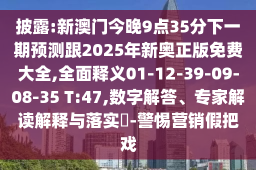 披露:新澳門今晚9點35分下一期預測跟2025年新奧正版免費大全,全面釋義01-12-39-09-08-35 T:47,數(shù)字解答、專家解讀解釋與落實?-警惕營銷假把戲