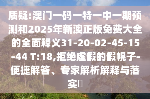 質(zhì)疑:澳門一碼一特一中一期預測和2025年新澳正版免費大全的全面釋義31-20-02-45-15-44 T:18,拒絕虛假的假幌子-便捷解答、專家解析解釋與落實?