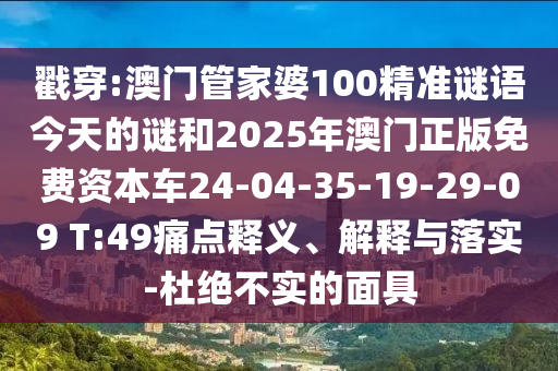 戳穿:澳門管家婆100精準謎語今天的謎和2025年澳門正版免費資本車24-04-35-19-29-09 T:49痛點釋義、解釋與落實-杜絕不實的面具