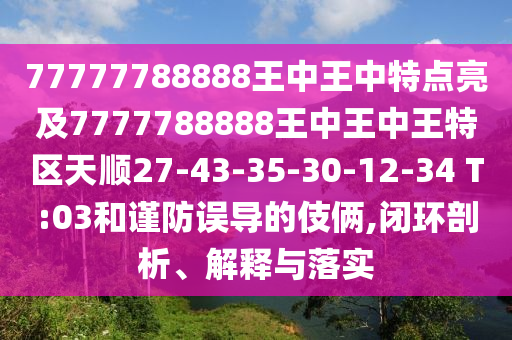 77777788888王中王中特點(diǎn)亮及7777788888王中王中王特區(qū)天順27-43-35-30-12-34 T:03和謹(jǐn)防誤導(dǎo)的伎倆,閉環(huán)剖析、解釋與落實(shí)