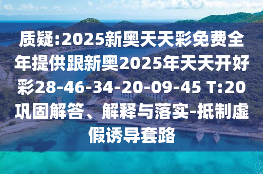 質(zhì)疑:2025新奧天天彩免費(fèi)全年提供跟新奧2025年天天開好彩28-46-34-20-09-45 T:20鞏固解答、解釋與落實(shí)-抵制虛假誘導(dǎo)套路