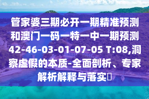 管家婆三期必開一期精準(zhǔn)預(yù)測和澳門一碼一特一中一期預(yù)測42-46-03-01-07-05 T:08,洞察虛假的本質(zhì)-全面剖析、專家解析解釋與落實(shí)?