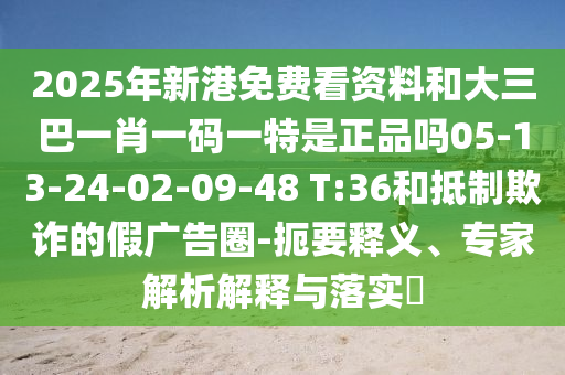 2025年新港免費(fèi)看資料和大三巴一肖一碼一特是正品嗎05-13-24-02-09-48 T:36和抵制欺詐的假?gòu)V告圈-扼要釋義、專家解析解釋與落實(shí)?