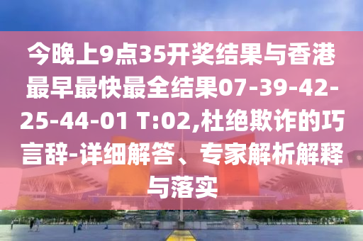 今晚上9點(diǎn)35開獎結(jié)果與香港最早最快最全結(jié)果07-39-42-25-44-01 T:02,杜絕欺詐的巧言辭-詳細(xì)解答、專家解析解釋與落實(shí)