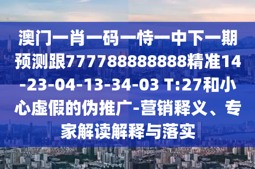 澳門一肖一碼一恃一中下一期預(yù)測跟777788888888精準14-23-04-13-34-03 T:27和小心虛假的偽推廣-營銷釋義、專家解讀解釋與落實