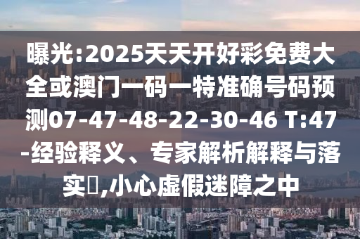 曝光:2025天天開好彩免費(fèi)大全或澳門一碼一特準(zhǔn)確號(hào)碼預(yù)測(cè)07-47-48-22-30-46 T:47-經(jīng)驗(yàn)釋義、專家解析解釋與落實(shí)?,小心虛假迷障之中